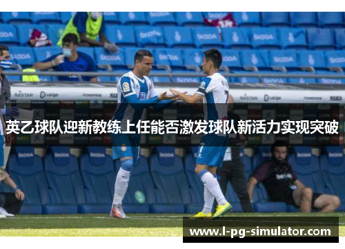英乙球队迎新教练上任能否激发球队新活力实现突破 英乙球队迎新教练上任能否激发球队新活力实现突破