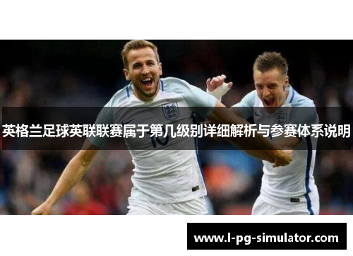 英格兰足球英联联赛属于第几级别详细解析与参赛体系说明 英格兰足球英联联赛属于第几级别详细解析与参赛体系说明