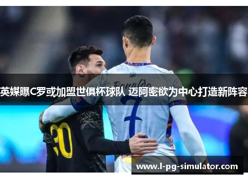 英媒曝C罗或加盟世俱杯球队 迈阿密欲为中心打造新阵容 英媒曝C罗或加盟世俱杯球队 迈阿密欲为中心打造新阵容