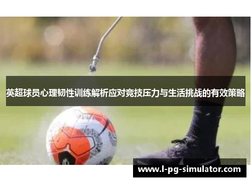 英超球员心理韧性训练解析应对竞技压力与生活挑战的有效策略 英超球员心理韧性训练解析应对竞技压力与生活挑战的有效策略