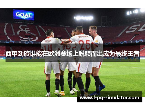 西甲劲旅谁能在欧洲赛场上脱颖而出成为最终王者