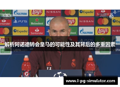 解析阿诺德转会皇马的可能性及其背后的多重因素