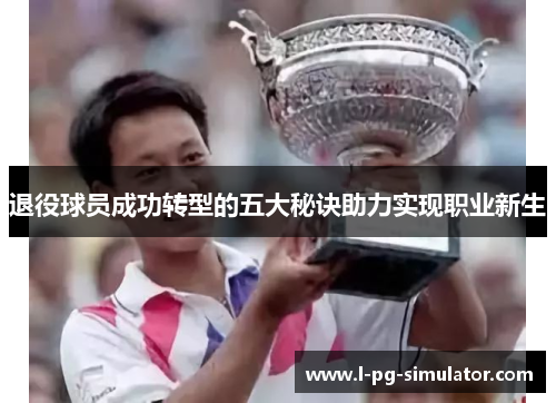 退役球员成功转型的五大秘诀助力实现职业新生 退役球员成功转型的五大秘诀助力实现职业新生