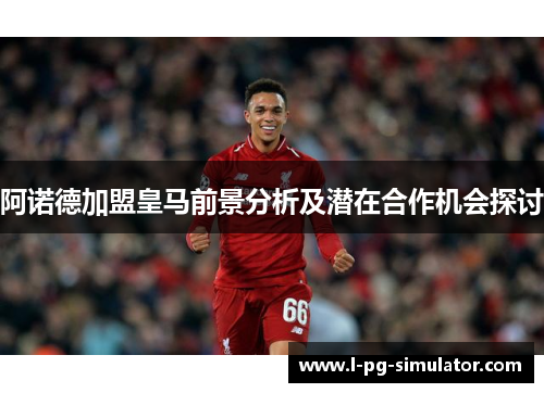 阿诺德加盟皇马前景分析及潜在合作机会探讨 阿诺德加盟皇马前景分析及潜在合作机会探讨