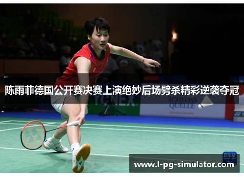 陈雨菲德国公开赛决赛上演绝妙后场劈杀精彩逆袭夺冠