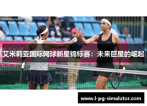 艾米莉亚国际网球新星锦标赛:未来巨星的崛起 艾米莉亚国际网球新星锦标赛:未来巨星的崛起
