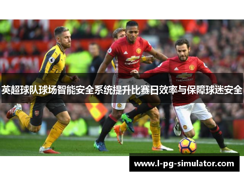 英超球队球场智能安全系统提升比赛日效率与保障球迷安全