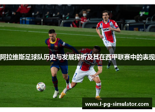 阿拉维斯足球队历史与发展探析及其在西甲联赛中的表现
