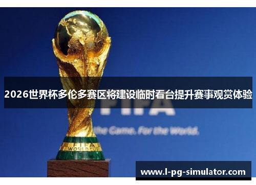 2026世界杯多伦多赛区将建设临时看台提升赛事观赏体验