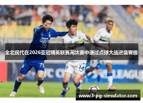 全北现代在2026亚冠精英联赛淘汰赛中通过点球大战逆袭晋级
