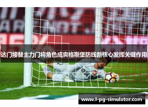 达门接替主力门将角色成奥格斯堡防线新核心发挥关键作用