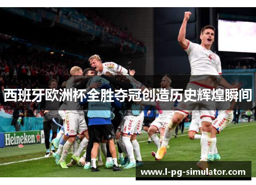 西班牙欧洲杯全胜夺冠创造历史辉煌瞬间