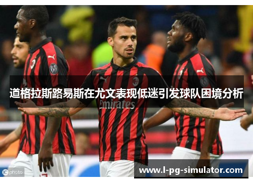 道格拉斯路易斯在尤文表现低迷引发球队困境分析