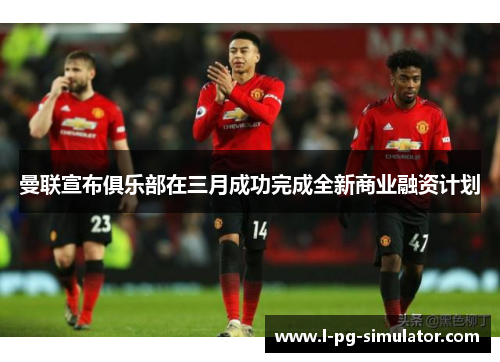 曼联宣布俱乐部在三月成功完成全新商业融资计划