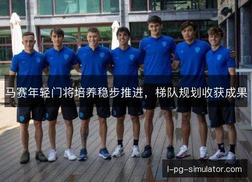 马赛年轻门将培养稳步推进，梯队规划收获成果